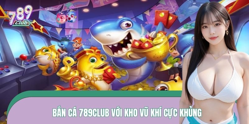 Bắn Cá 789CLUB với kho vũ khí cực khủng